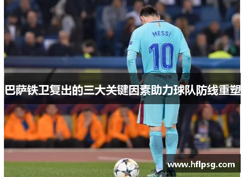 巴萨铁卫复出的三大关键因素助力球队防线重塑