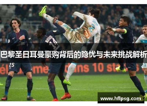 巴黎圣日耳曼豪购背后的隐忧与未来挑战解析 巴黎圣日耳曼豪购背后的隐忧与未来挑战解析