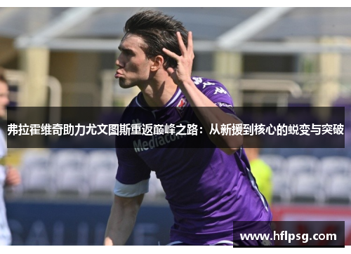 弗拉霍维奇助力尤文图斯重返巅峰之路:从新援到核心的蜕变与突破 弗拉霍维奇助力尤文图斯重返巅峰之路:从新援到核心的蜕变与突破