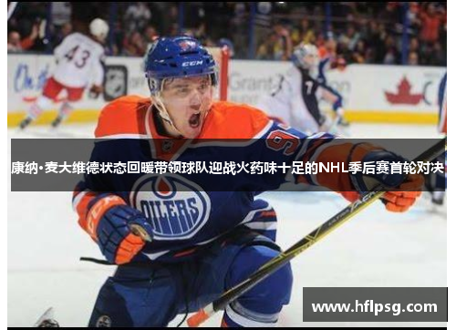 康纳·麦大维德状态回暖带领球队迎战火药味十足的NHL季后赛首轮对决 康纳·麦大维德状态回暖带领球队迎战火药味十足的NHL季后赛首轮对决