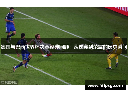 德国与巴西世界杯决赛经典回顾:从逆袭到荣耀的历史瞬间 德国与巴西世界杯决赛经典回顾:从逆袭到荣耀的历史瞬间